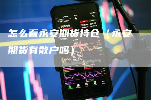 怎么看永安期货持仓（永安期货有散户吗）
