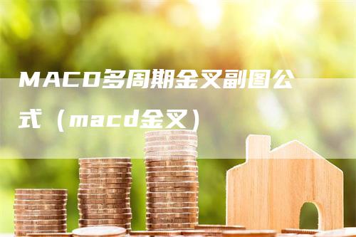 MACD多周期金叉副图公式（macd金叉）