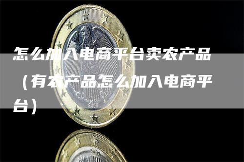 怎么加入电商平台卖农产品（有农产品怎么加入电商平台）
