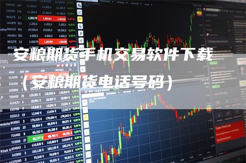 安粮期货手机交易软件下载(安粮期货电话号码)