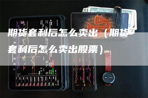 期货套利后怎么卖出（期货套利后怎么卖出股票）