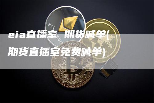 eia直播室 期货喊单(期货直播室免费喊单)