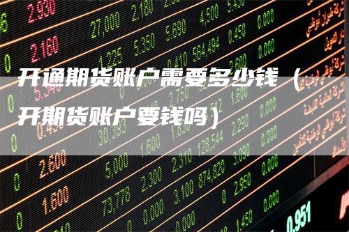 开通期货账户需要多少钱（开期货账户要钱吗）