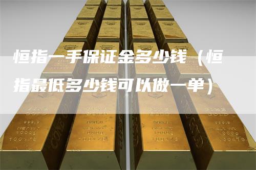 恒指一手保证金多少钱(恒指最低多少钱可以做一单)