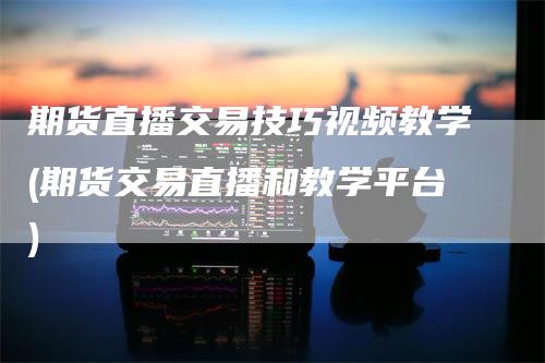 期货直播交易技巧视频教学(期货交易直播和教学平台)