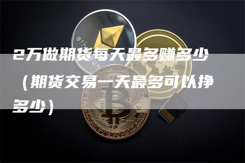 2万做期货每天最多赚多少(期货交易一天最多可以挣多少)