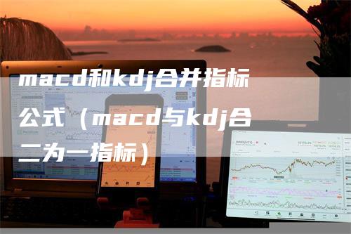 macd和kdj合并指标公式（macd与kdj合二为一指标）