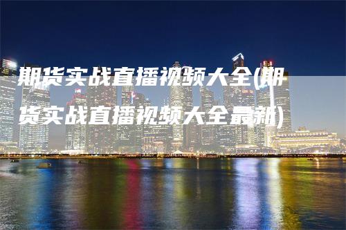 期货实战直播视频大全(期货实战直播视频大全最新)