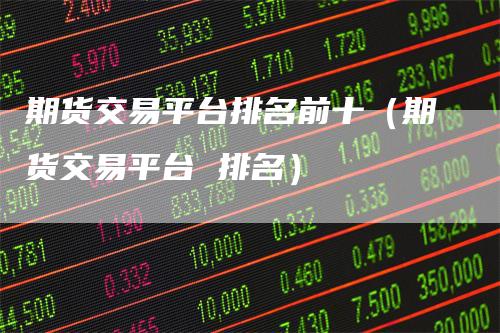 期货交易平台排名前十（期货交易平台 排名）