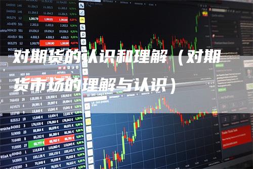 对期货的认识和理解（对期货市场的理解与认识）