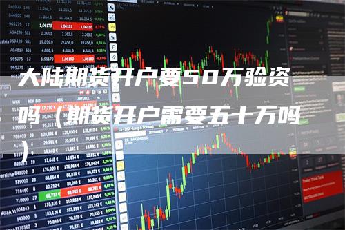 大陆期货开户要50万验资吗（期货开户需要五十万吗）