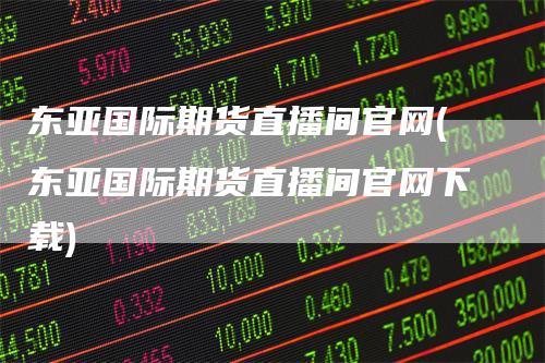 东亚国际期货直播间官网(东亚国际期货直播间官网下载)