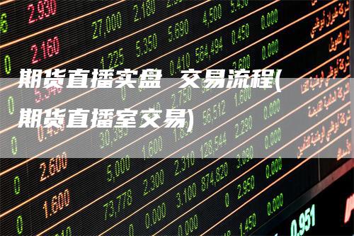期货直播实盘 交易流程(期货直播室交易)