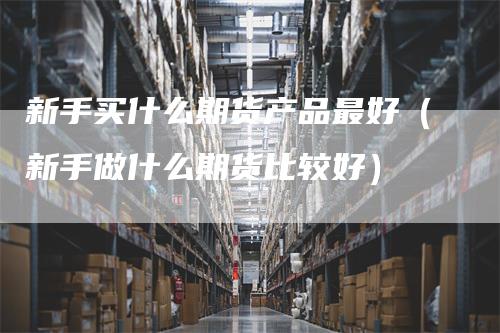 新手买什么期货产品最好（新手做什么期货比较好）