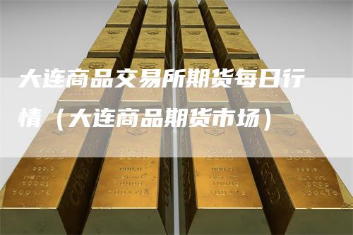 大连商品交易所期货每日行情(大连商品期货市场)