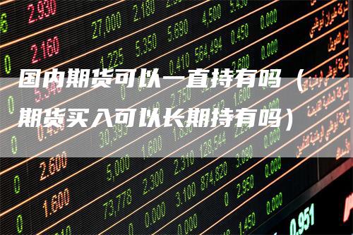 国内期货可以一直持有吗（期货买入可以长期持有吗）