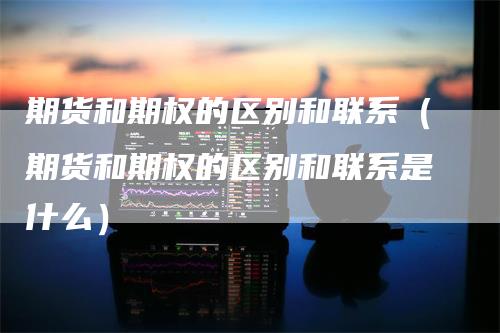 期货和期权的区别和联系(期货和期权的区别和联系是什么)