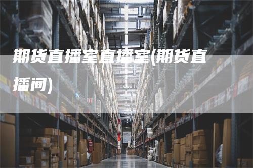 期货直播室直播室(期货直播间)