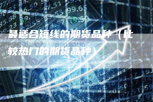 最适合短线的期货品种(比较热门的期货品种)