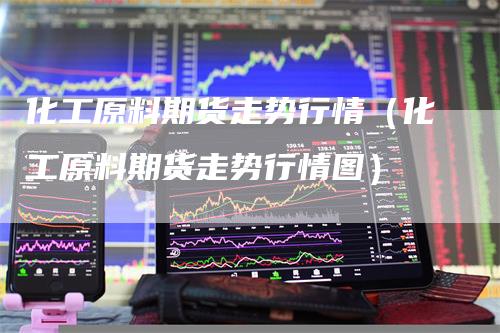化工原料期货走势行情(化工原料期货走势行情图)