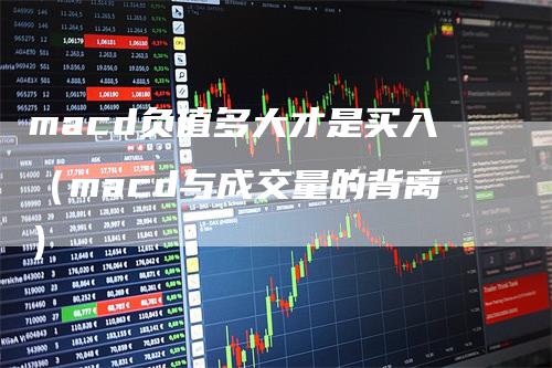 macd负值多大才是买入(macd与成交量的背离)