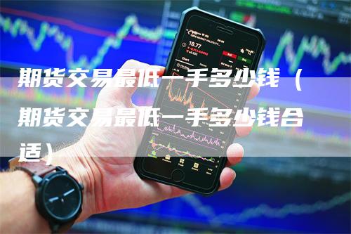 期货交易最低一手多少钱（期货交易最低一手多少钱合适）
