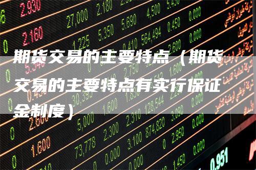 期货交易的主要特点（期货交易的主要特点有实行保证金制度）