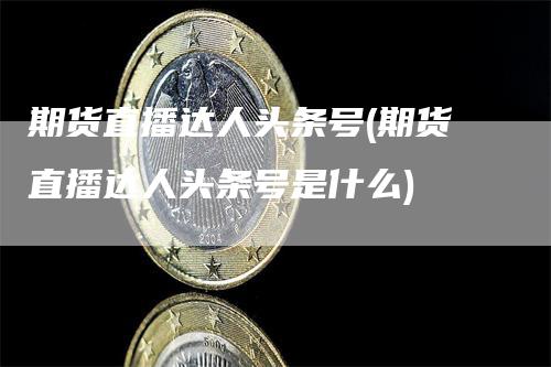 期货直播达人头条号(期货直播达人头条号是什么)