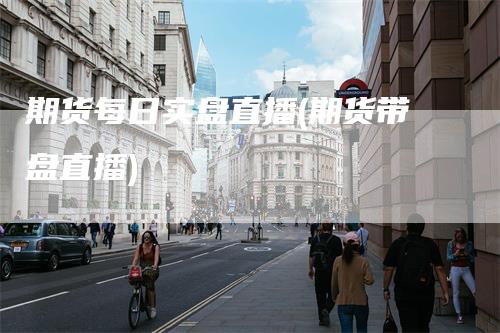 期货每日实盘直播(期货带盘直播)