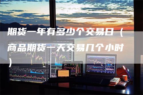 期货一年有多少个交易日（商品期货一天交易几个小时）