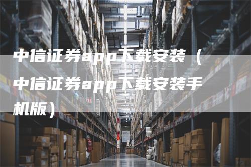 中信证券app下载安装(中信证券app下载安装手机版)
