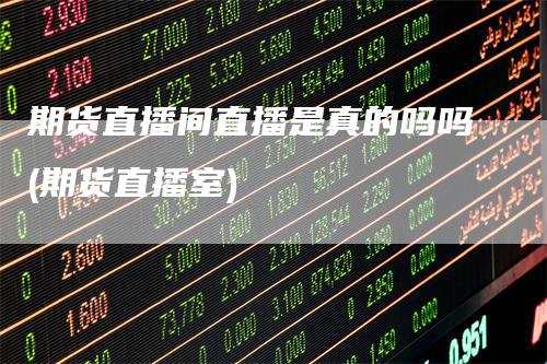 期货直播间直播是真的吗吗(期货直播室)