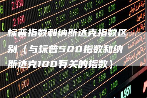 标普指数和纳斯达克指数区别（与标普500指数和纳斯达克100有关的指数）