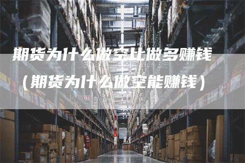 期货为什么做空比做多赚钱（期货为什么做空能赚钱）