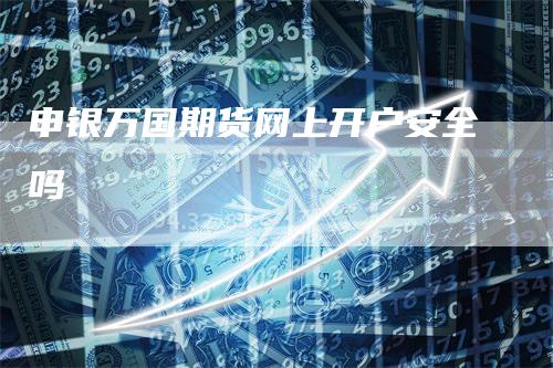 申银万国期货网上开户安全吗