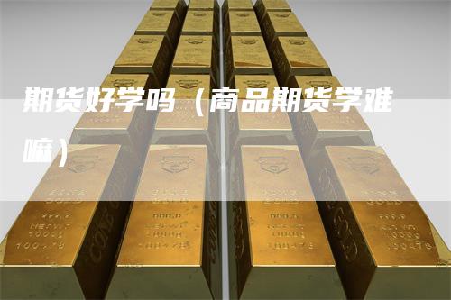 期货好学吗（商品期货学难嘛）