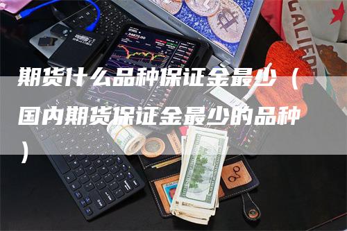 期货什么品种保证金最少（国内期货保证金最少的品种）