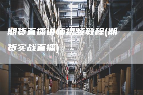 期货直播讲师视频教程(期货实战直播)