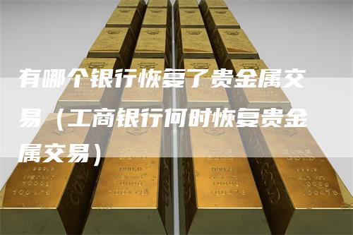 有哪个银行恢复了贵金属交易（工商银行何时恢复贵金属交易）