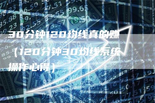 30分钟120均线真的赚（120分钟30均线系统操作心得）