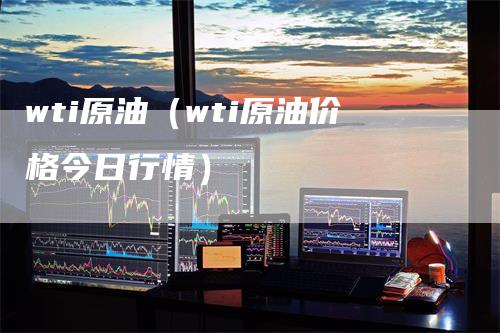 wti原油（wti原油价格今日行情）