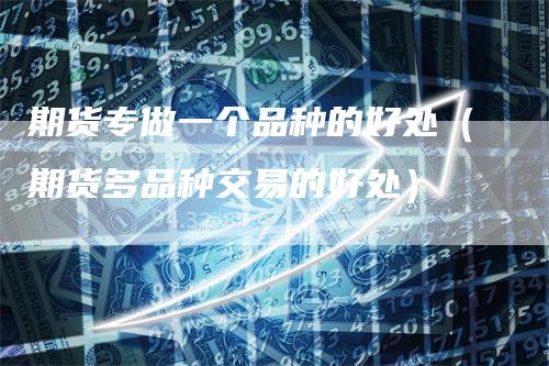 期货专做一个品种的好处(期货多品种交易的好处)