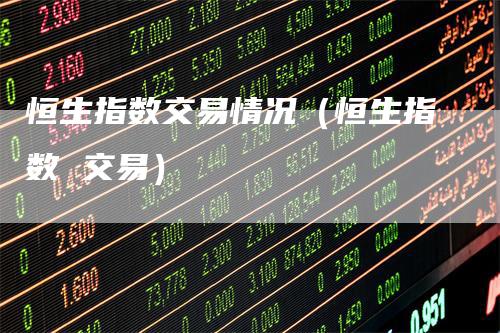 恒生指数交易情况（恒生指数 交易）