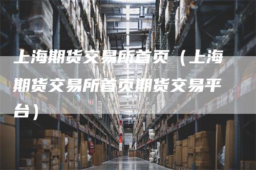 上海期货交易所首页（上海期货交易所首页期货交易平台）