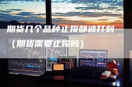 期货几个品种止损都被打到(期货需要止损吗)