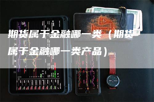 期货属于金融哪一类（期货属于金融哪一类产品）