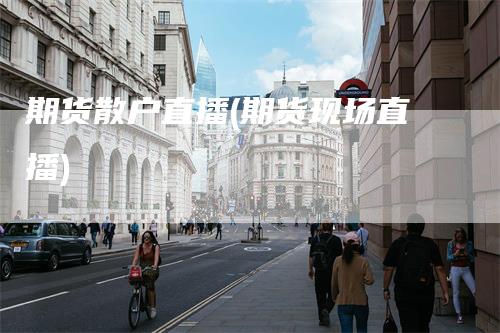 期货散户直播(期货现场直播)