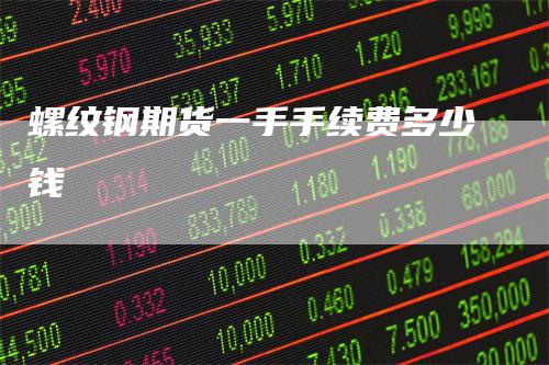 螺纹钢期货一手手续费多少钱