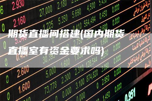 期货直播间搭建(国内期货直播室有资金要求吗)