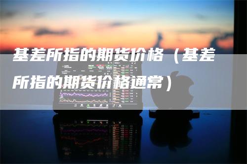 基差所指的期货价格(基差所指的期货价格通常)
